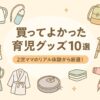 買ってよかった育児グッズ10選 2児ママのリアル体験から厳選！