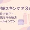 「時短スキンケア3選」1分で完了！育児ママの味方オールインワン