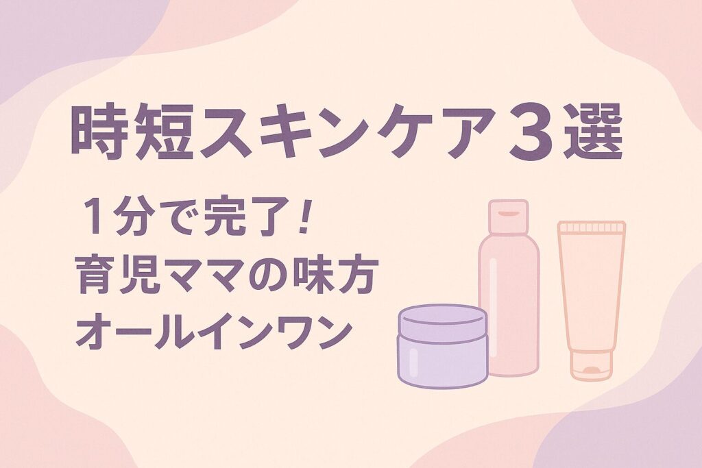 「時短スキンケア3選」1分で完了！育児ママの味方オールインワン