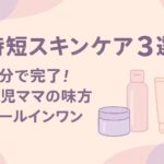 「時短スキンケア3選」1分で完了！育児ママの味方オールインワン