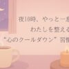 夜10時、やっと一息。 わたしを整える“心のクールダウン”習慣