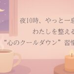 夜10時、やっと一息。 わたしを整える“心のクールダウン”習慣