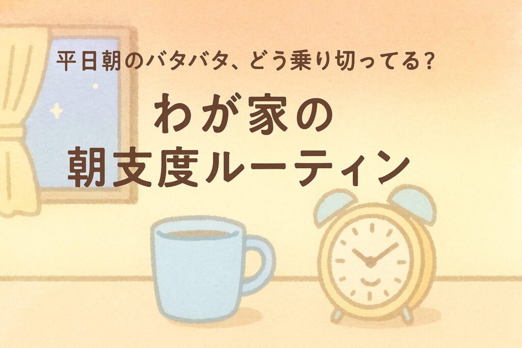 平日朝のバタバタ、どう乗り切ってる？わが家の朝支度ルーティン