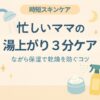 忙しいママの“湯上がり3分ケア”｜ながら保湿で乾燥を防ぐコツ